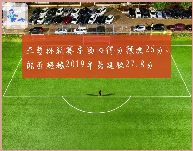 王哲林新赛季场均得分预测26分，能否超越2019年易建联27.8分