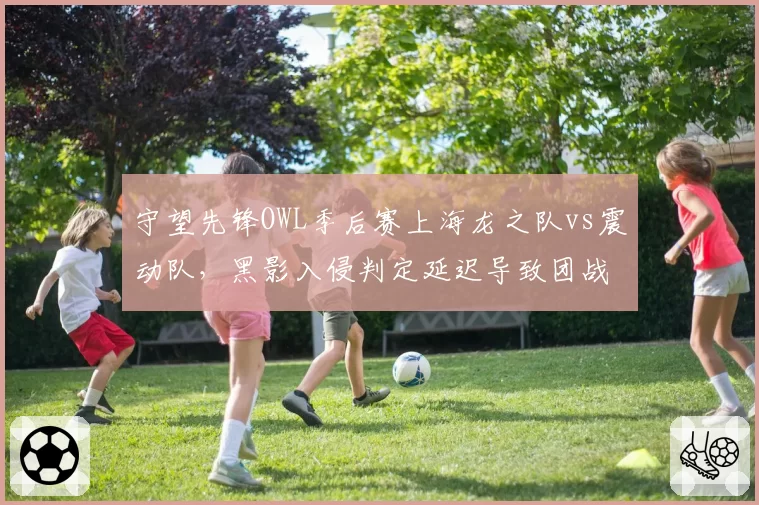 守望先锋OWL季后赛上海龙之队vs震动队，黑影入侵判定延迟导致团战结果反转
