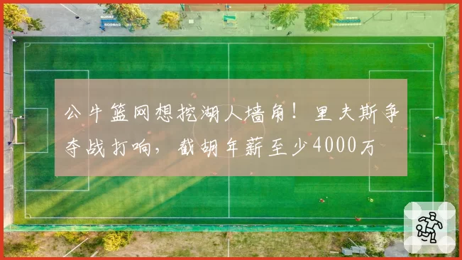 公牛篮网想挖湖人墙角！里夫斯争夺战打响，截胡年薪至少4000万