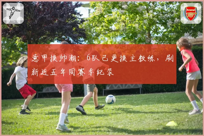 意甲换帅潮：6队已更换主教练，刷新近五年同赛季纪录