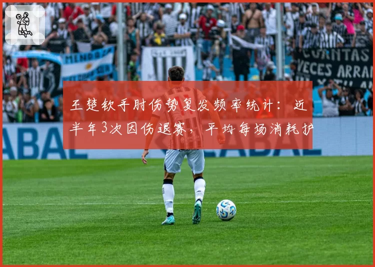 王楚钦手肘伤势复发频率统计：近半年3次因伤退赛，平均每场消耗护具2.5副
