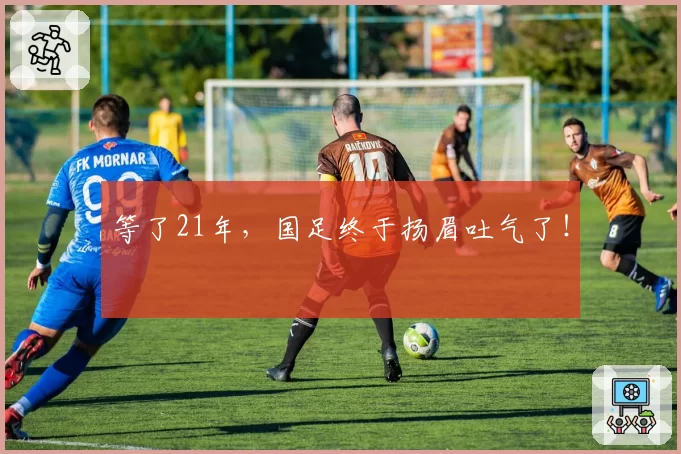 等了21年，国足终于扬眉吐气了！
