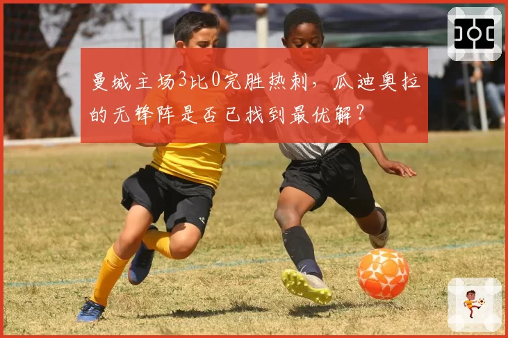曼城主场3比0完胜热刺，瓜迪奥拉的无锋阵是否已找到最优解？