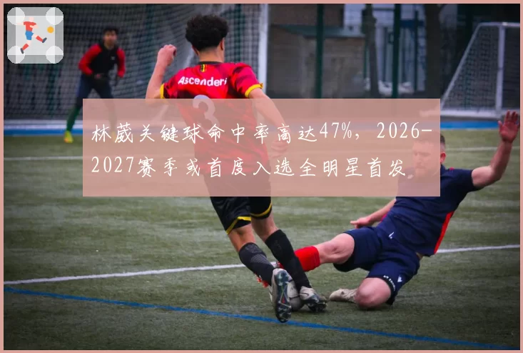 林葳关键球命中率高达47%，2026-2027赛季或首度入选全明星首发