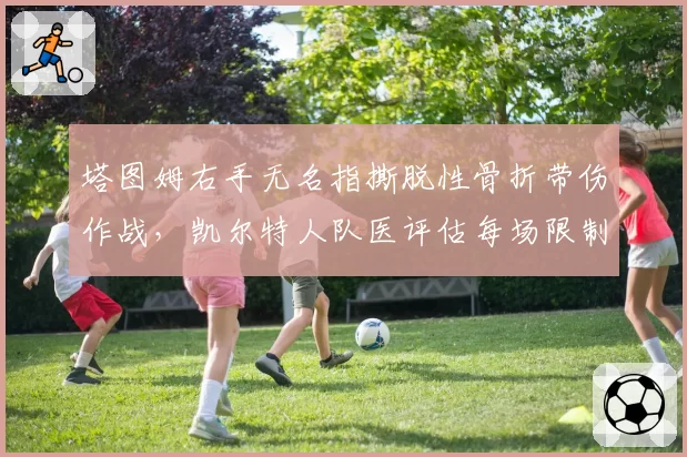 塔图姆右手无名指撕脱性骨折带伤作战，凯尔特人队医评估每场限制上场时间35分钟