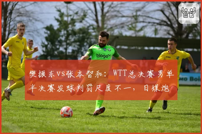 樊振东vs张本智和：WTT总决赛男单半决赛发球判罚尺度不一，日媒炮轰国乒主场优势