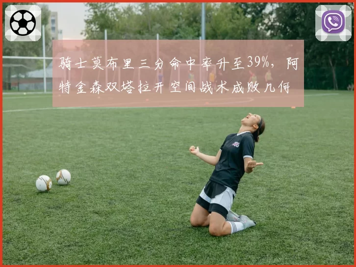 骑士莫布里三分命中率升至39%,阿特金森双塔拉开空间战术成败几何?
