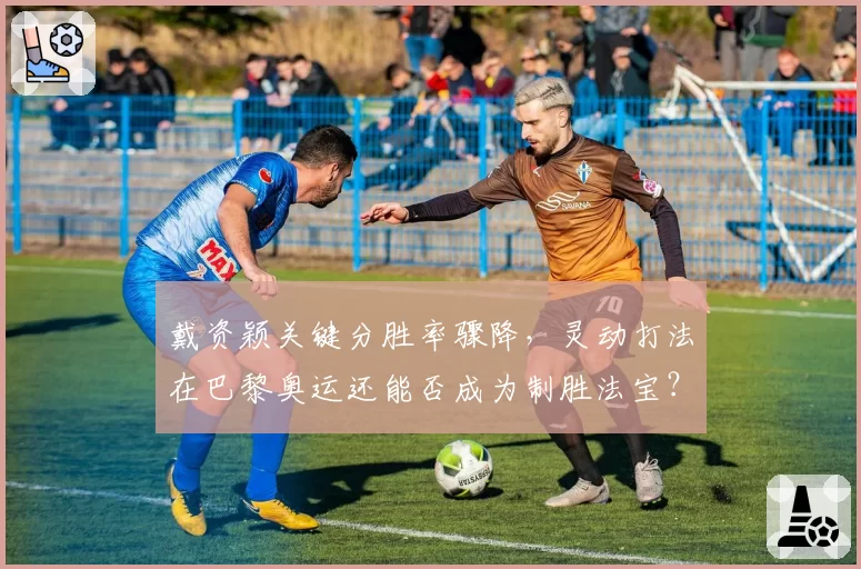 戴资颖关键分胜率骤降,灵动打法在巴黎奥运还能否成为制胜法宝?