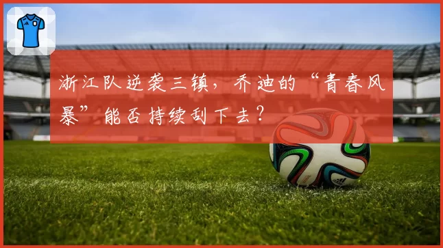 浙江队逆袭三镇，乔迪的“青春风暴”能否持续刮下去？