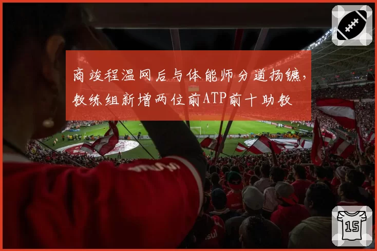商竣程温网后与体能师分道扬镳，教练组新增两位前ATP前十助教
