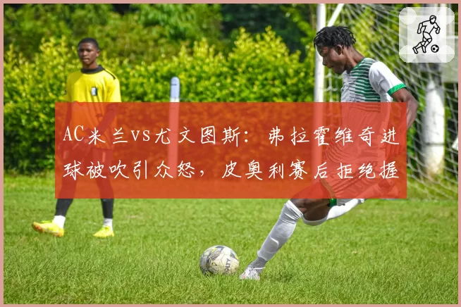 AC米兰vs尤文图斯：弗拉霍维奇进球被吹引众怒，皮奥利赛后拒绝握手