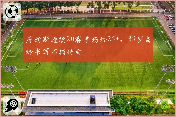 詹姆斯连续20赛季场均25+，39岁高龄书写不朽传奇