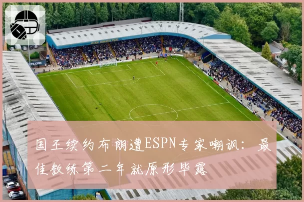 国王续约布朗遭ESPN专家嘲讽：最佳教练第二年就原形毕露
