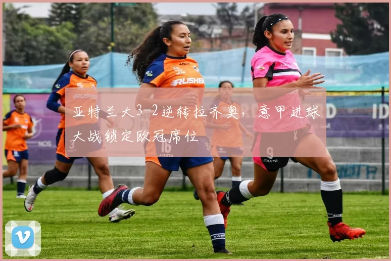 亚特兰大3-2逆转拉齐奥,意甲进球大战锁定欧冠席位