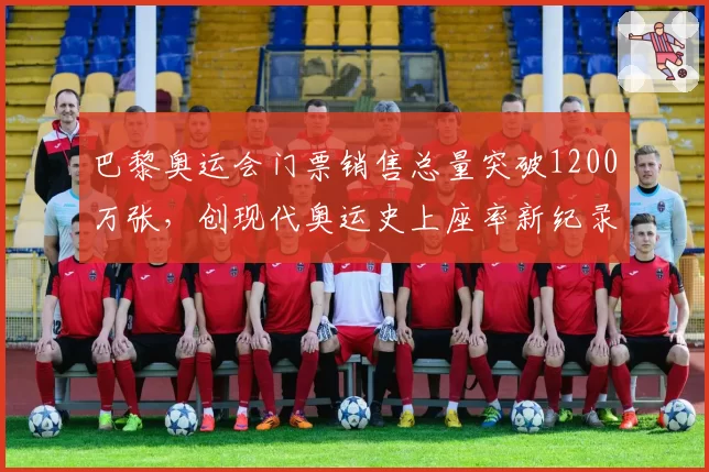 巴黎奥运会门票销售总量突破1200万张，创现代奥运史上座率新纪录