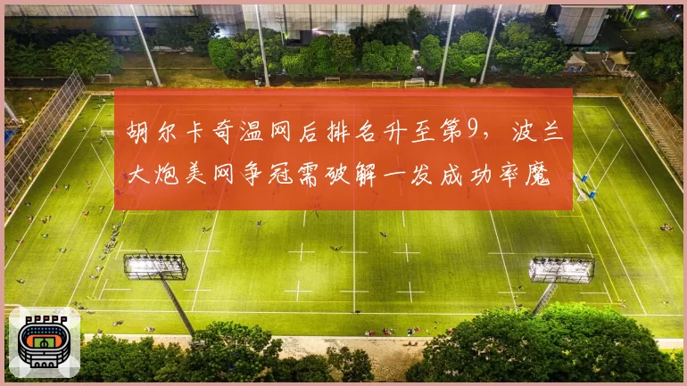 胡尔卡奇温网后排名升至第9，波兰大炮美网争冠需破解一发成功率魔咒？