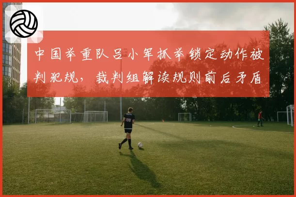 中国举重队吕小军抓举锁定动作被判犯规，裁判组解读规则前后矛盾