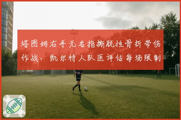 塔图姆右手无名指撕脱性骨折带伤作战，凯尔特人队医评估每场限制上场时间35分钟