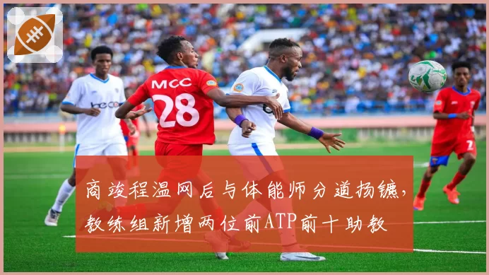 商竣程温网后与体能师分道扬镳，教练组新增两位前ATP前十助教