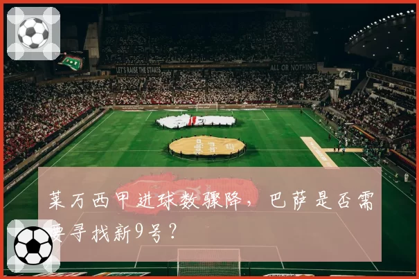 莱万西甲进球数骤降，巴萨是否需要寻找新9号？