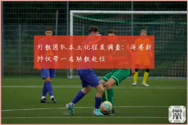 外教团队本土化程度调查：海港新帅仅带一名助教赴任
