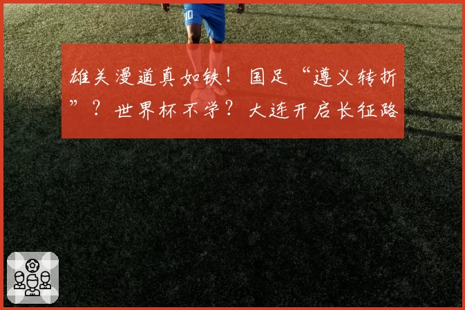 雄关漫道真如铁!国足“遵义转折”?世界杯不学?大连开启长征路