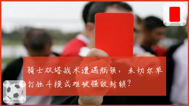 骑士双塔战术遭遇瓶颈,米切尔单打独斗模式难破强敌封锁?