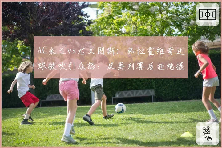 AC米兰vs尤文图斯:弗拉霍维奇进球被吹引众怒,皮奥利赛后拒绝握手