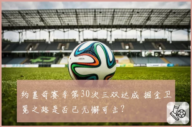 约基奇赛季第30次三双达成 掘金卫冕之路是否已无懈可击?