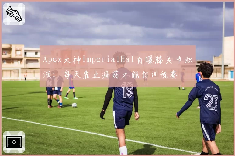 Apex大神ImperialHal自曝膝关节积液:每天靠止痛药才能打训练赛