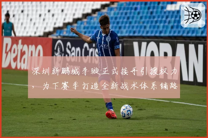 深圳新鹏城李璇正式接手引援权力，为下赛季打造全新战术体系铺路。