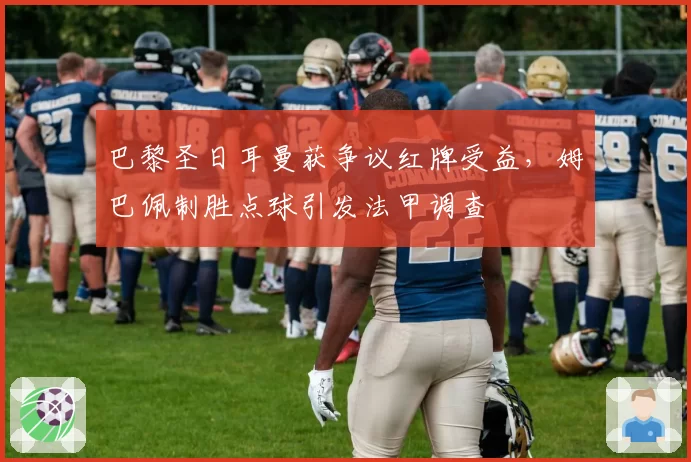 巴黎圣日耳曼获争议红牌受益,姆巴佩制胜点球引发法甲调查