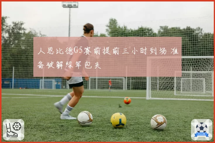 人恩比德G5赛前提前三小时到场 准备破解绿军包夹