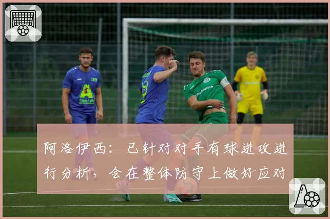 阿洛伊西：已针对对手有球进攻进行分析，会在整体防守上做好应对