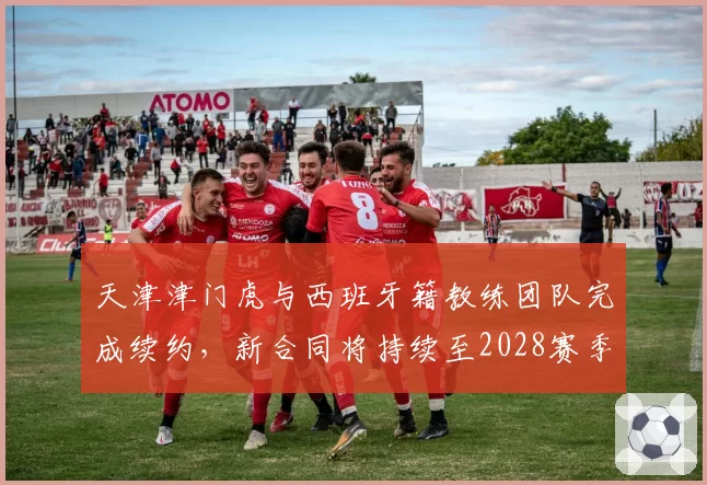 天津津门虎与西班牙籍教练团队完成续约，新合同将持续至2028赛季