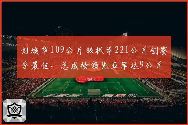 刘焕华109公斤级抓举221公斤创赛季最佳，总成绩领先亚军达9公斤