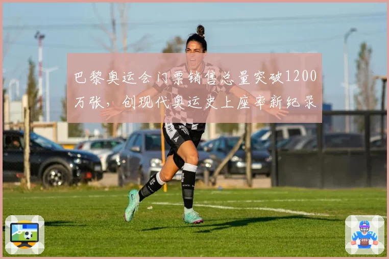 巴黎奥运会门票销售总量突破1200万张，创现代奥运史上座率新纪录