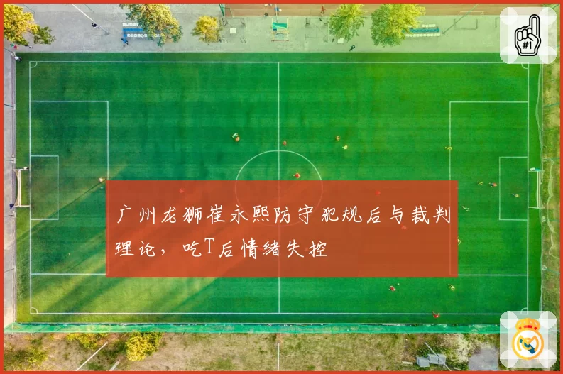 广州龙狮崔永熙防守犯规后与裁判理论，吃T后情绪失控