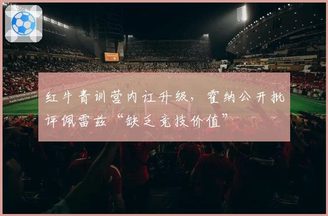 红牛青训营内讧升级，霍纳公开批评佩雷兹“缺乏竞技价值”