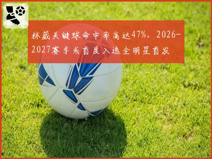 林葳关键球命中率高达47%，2026-2027赛季或首度入选全明星首发