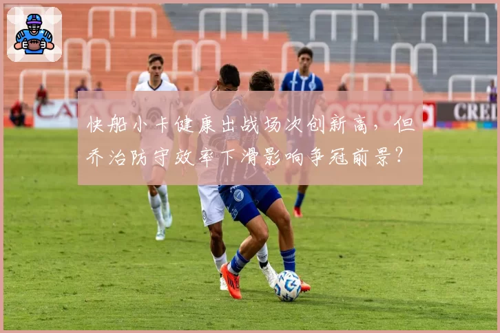 快船小卡健康出战场次创新高，但乔治防守效率下滑影响争冠前景？