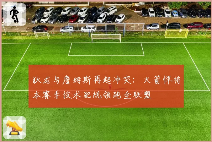 狄龙与詹姆斯再起冲突：火箭悍将本赛季技术犯规领跑全联盟