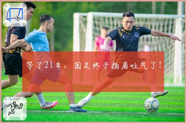 等了21年，国足终于扬眉吐气了！