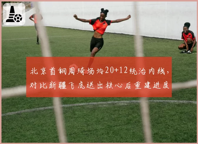 北京首钢周琦场均20+12统治内线，对比新疆飞虎送出核心后重建进度缓慢