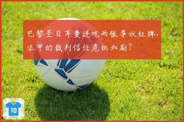 巴黎圣日耳曼连吃两张争议红牌,法甲的裁判信任危机加剧?
