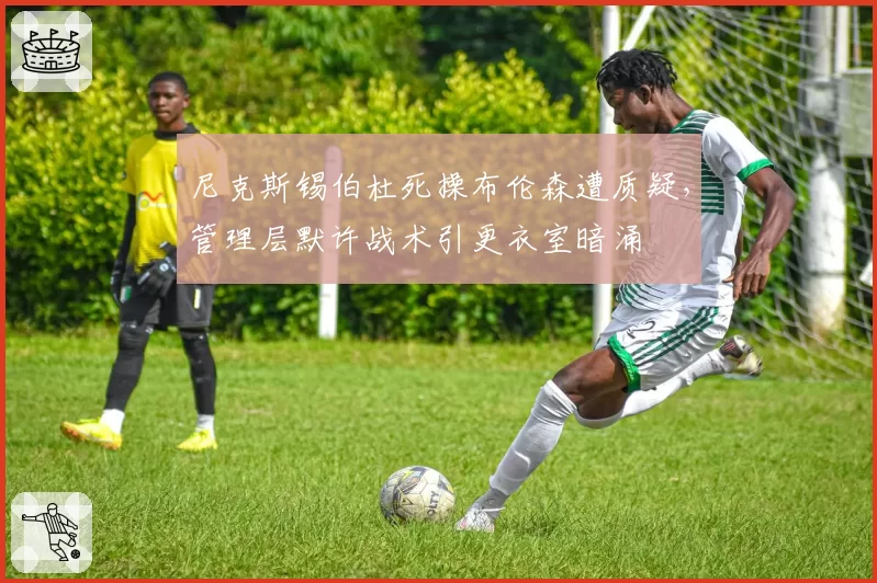 尼克斯锡伯杜死操布伦森遭质疑，管理层默许战术引更衣室暗涌
