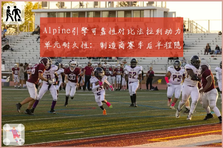 Alpine引擎可靠性对比法拉利动力单元耐久性：制造商赛季后半程隐忧评估