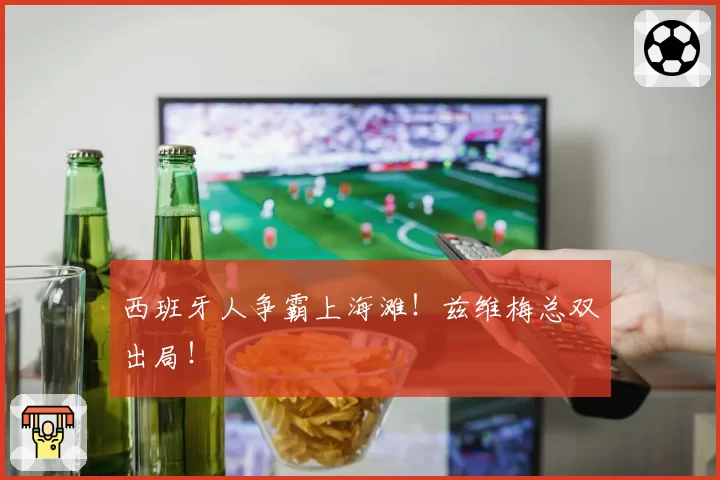 西班牙人争霸上海滩!兹维梅总双出局!
