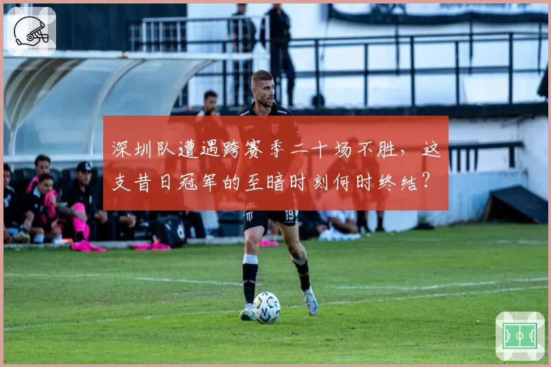 深圳队遭遇跨赛季二十场不胜,这支昔日冠军的至暗时刻何时终结?