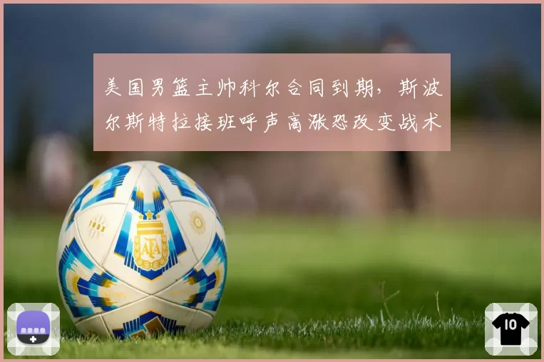 美国男篮主帅科尔合同到期，斯波尔斯特拉接班呼声高涨恐改变战术风格